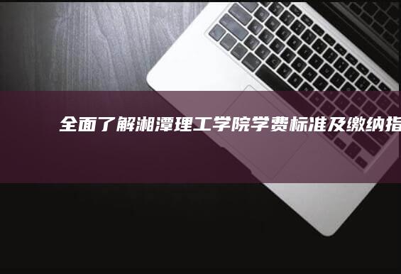 全面了解：湘潭理工学院学费标准及缴纳指南